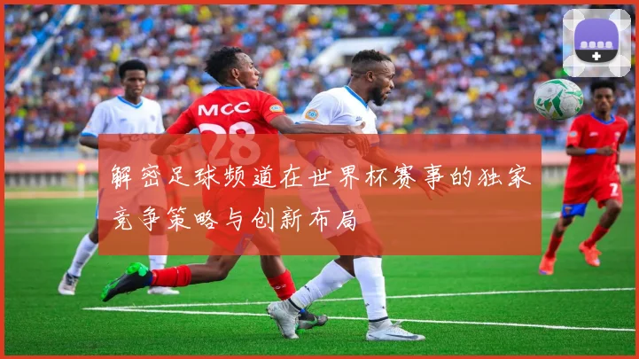 解密足球频道在世界杯赛事的独家竞争策略与创新布局