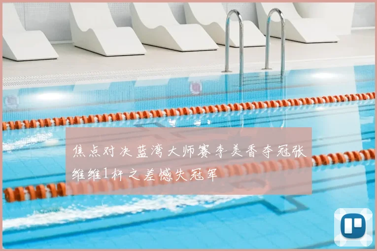 焦点对决蓝湾大师赛李美香夺冠张维维1杆之差憾失冠军