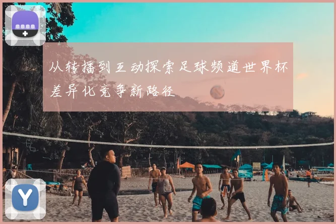 从转播到互动探索足球频道世界杯差异化竞争新路径