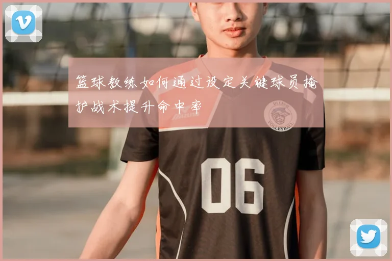 篮球教练如何通过设定关键球员掩护战术提升命中率