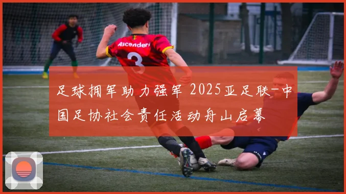 足球拥军助力强军 2025亚足联-中国足协社会责任活动舟山启幕