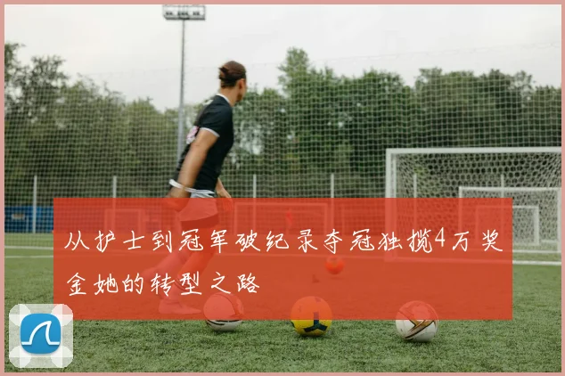 从护士到冠军破纪录夺冠独揽4万奖金她的转型之路