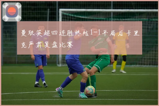 曼联英超四连胜终结1-1平局后卡里克严肃复盘比赛