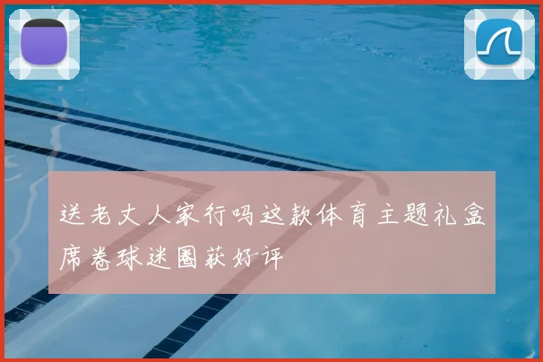 送老丈人家行吗这款体育主题礼盒席卷球迷圈获好评