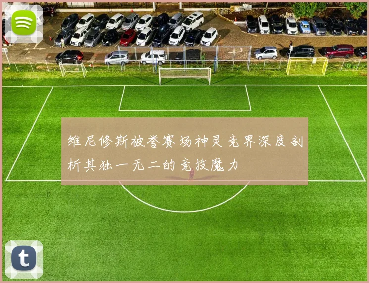 维尼修斯被誉赛场神灵竞界深度剖析其独一无二的竞技魔力