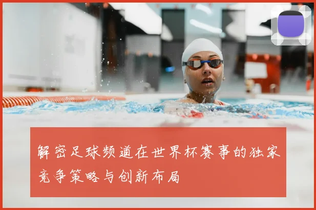 解密足球频道在世界杯赛事的独家竞争策略与创新布局
