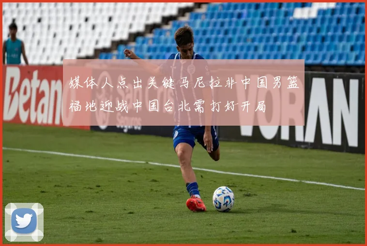 媒体人点出关键马尼拉非中国男篮福地迎战中国台北需打好开局