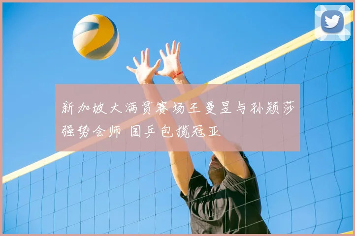 新加坡大满贯赛场王曼昱与孙颖莎强势会师 国乒包揽冠亚