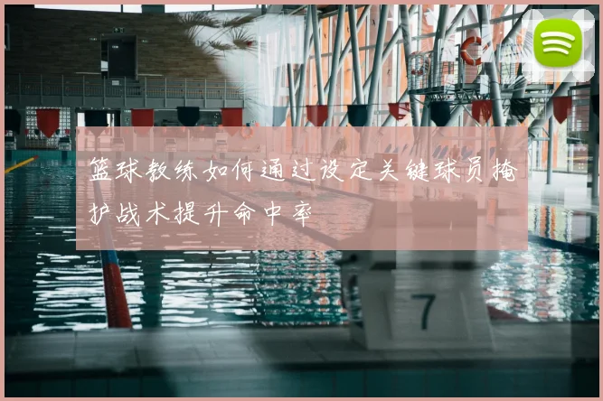 篮球教练如何通过设定关键球员掩护战术提升命中率