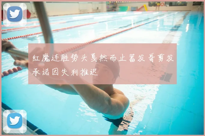 红魔连胜势头戛然而止蓄发哥剪发承诺因失利推迟