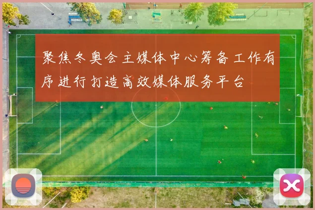 聚焦冬奥会主媒体中心筹备工作有序进行打造高效媒体服务平台