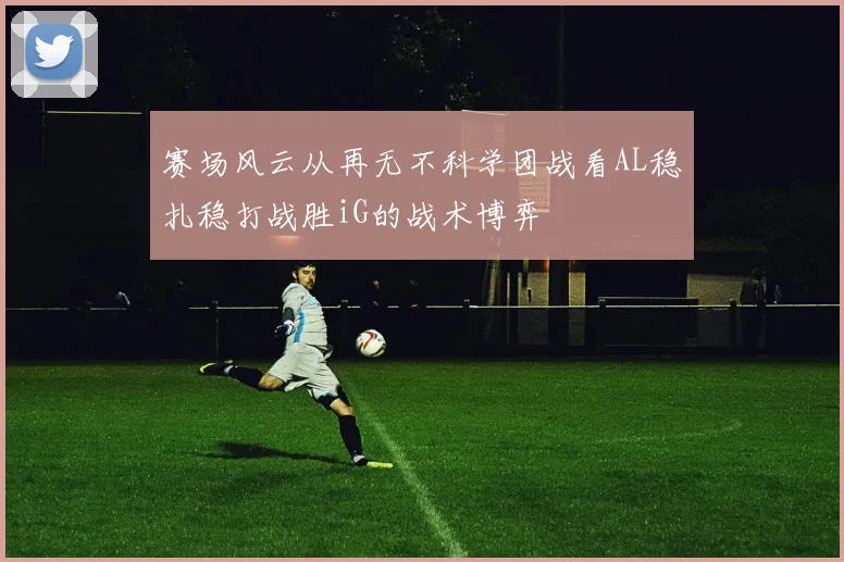 赛场风云从再无不科学团战看AL稳扎稳打战胜iG的战术博弈