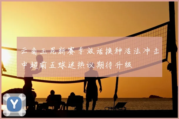 云南玉昆新赛季放话换种活法冲击中超前五球迷热议期待升级