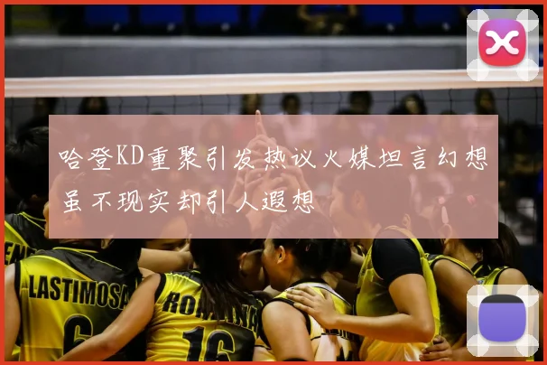 哈登KD重聚引发热议火媒坦言幻想虽不现实却引人遐想