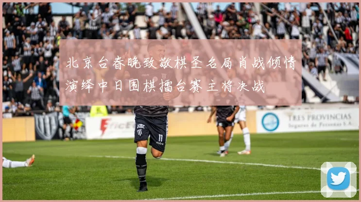 北京台春晚致敬棋圣名局肖战倾情演绎中日围棋擂台赛主将决战
