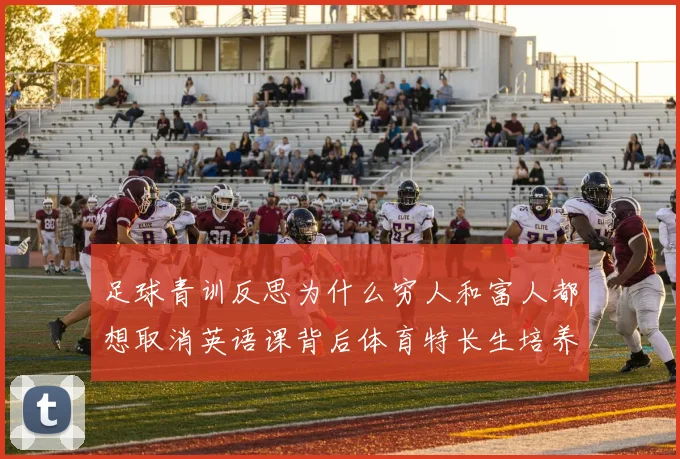 足球青训反思为什么穷人和富人都想取消英语课背后体育特长生培养路径引热议