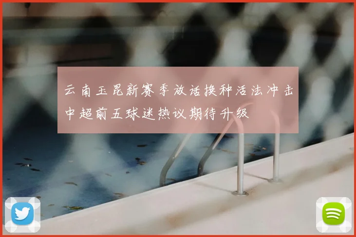 云南玉昆新赛季放话换种活法冲击中超前五球迷热议期待升级