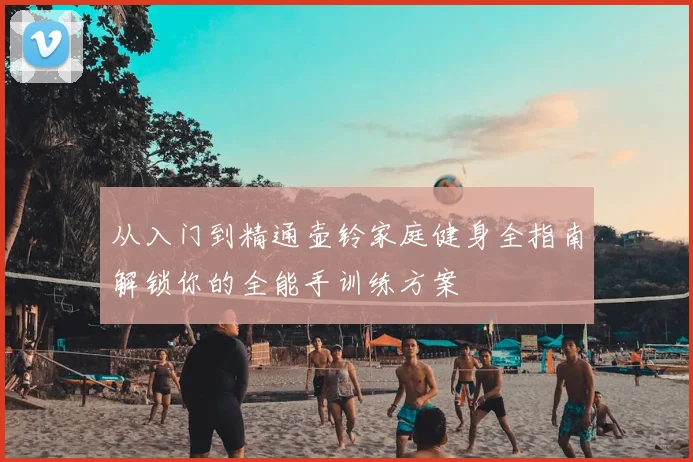 从入门到精通壶铃家庭健身全指南解锁你的全能手训练方案