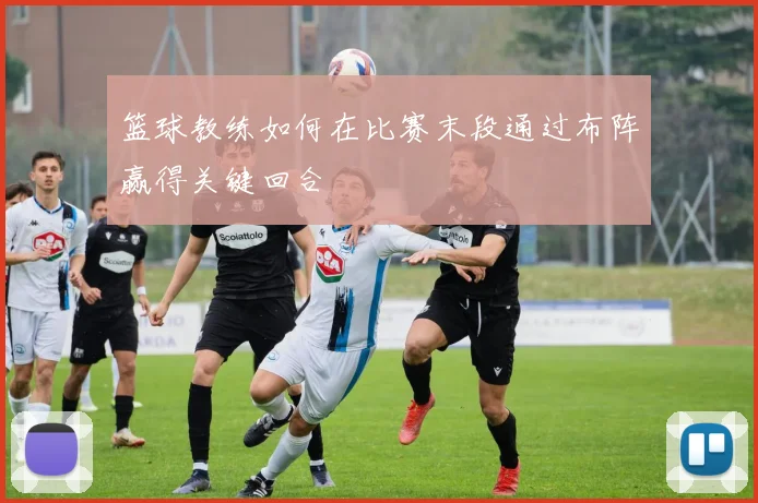 篮球教练如何在比赛末段通过布阵赢得关键回合