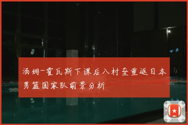 汤姆-霍瓦斯下课后八村垒重返日本男篮国家队前景分析