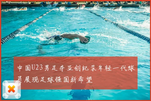 中国U23男足夺亚创纪录年轻一代球员展现足球强国新希望