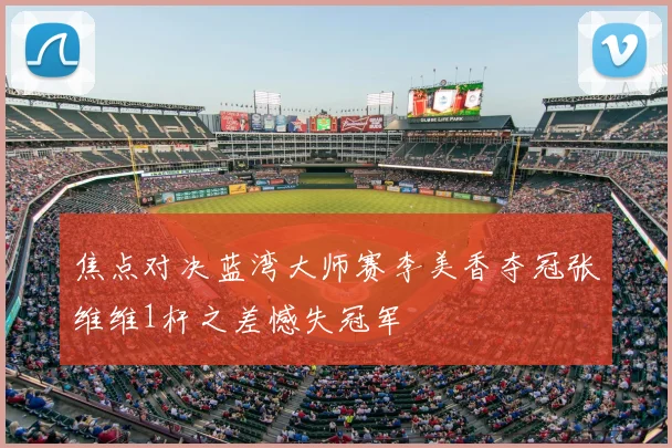 焦点对决蓝湾大师赛李美香夺冠张维维1杆之差憾失冠军